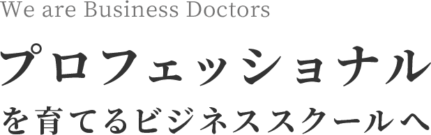 We are Business Doctors プロフェッショナルを育てるビジネススクールへ