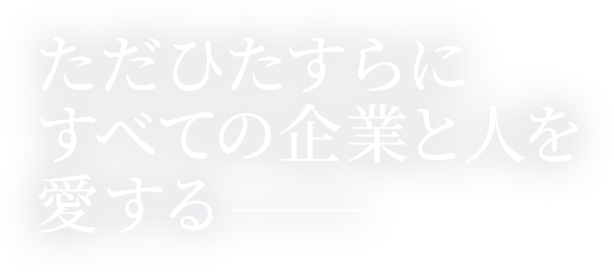 ただひたすらにすべての企業と人を愛する